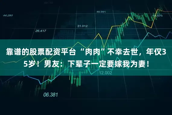 靠谱的股票配资平台 “肉肉”不幸去世，年仅35岁！男友：下辈子一定要嫁我为妻！