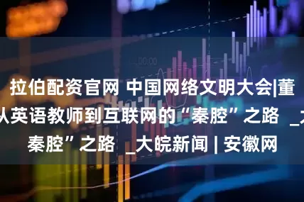 拉伯配资官网 中国网络文明大会|董宇辉谈转型：从英语教师到互联网的“秦腔”之路  _大皖新闻 | 安徽网