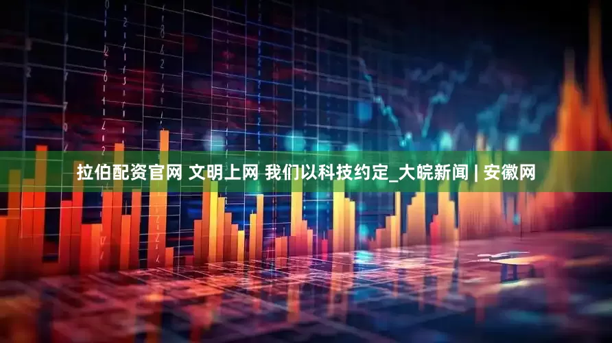 拉伯配资官网 文明上网 我们以科技约定_大皖新闻 | 安徽网