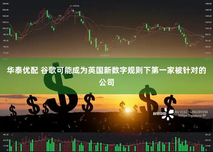 华泰优配 谷歌可能成为英国新数字规则下第一家被针对的公司