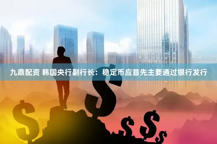 九鼎配资 韩国央行副行长：稳定币应首先主要通过银行发行