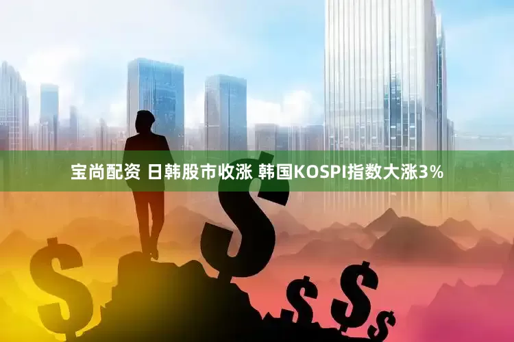 宝尚配资 日韩股市收涨 韩国KOSPI指数大涨3%
