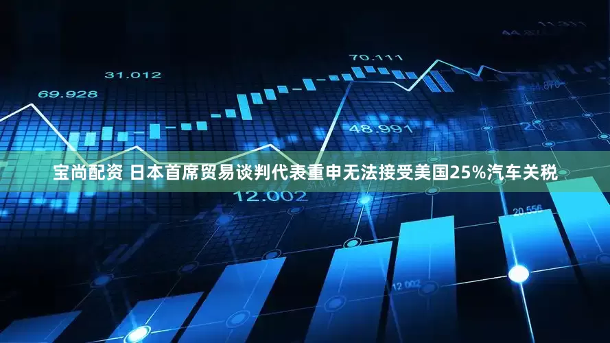 宝尚配资 日本首席贸易谈判代表重申无法接受美国25%汽车关税