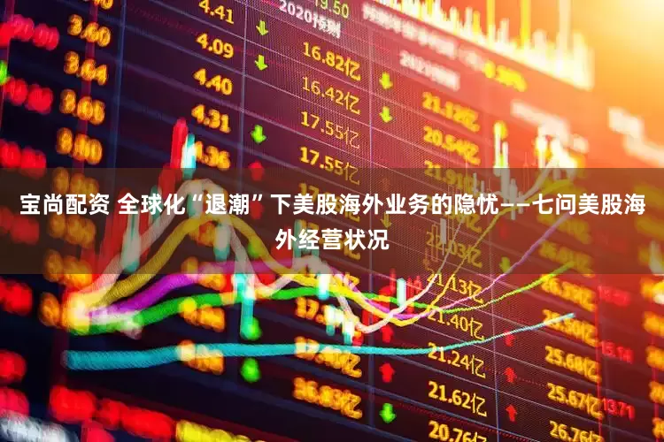 宝尚配资 全球化“退潮”下美股海外业务的隐忧——七问美股海外经营状况