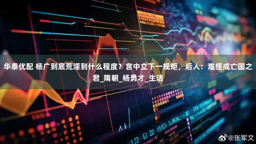 华泰优配 杨广到底荒淫到什么程度？宫中立下一规矩，后人：难怪成亡国之君_隋朝_杨勇才_生活