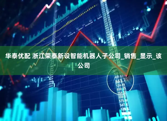 华泰优配 浙江荣泰新设智能机器人子公司_销售_显示_该公司