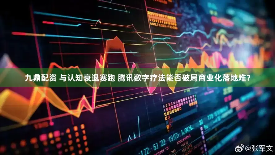 九鼎配资 与认知衰退赛跑 腾讯数字疗法能否破局商业化落地难？