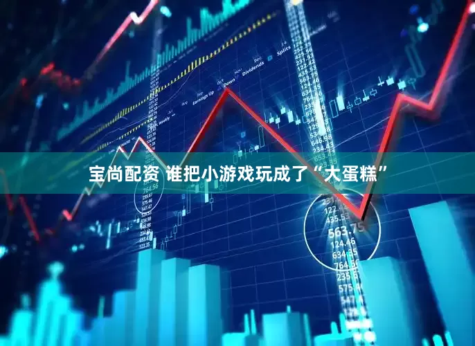 宝尚配资 谁把小游戏玩成了“大蛋糕”