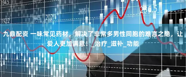 九鼎配资 一味常见药材，解决了非常多男性同胞的难言之隐，让爱人更加满意！_治疗_滋补_功能