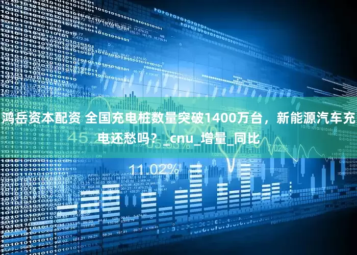 鸿岳资本配资 全国充电桩数量突破1400万台，新能源汽车充电还愁吗？_cnu_增量_同比