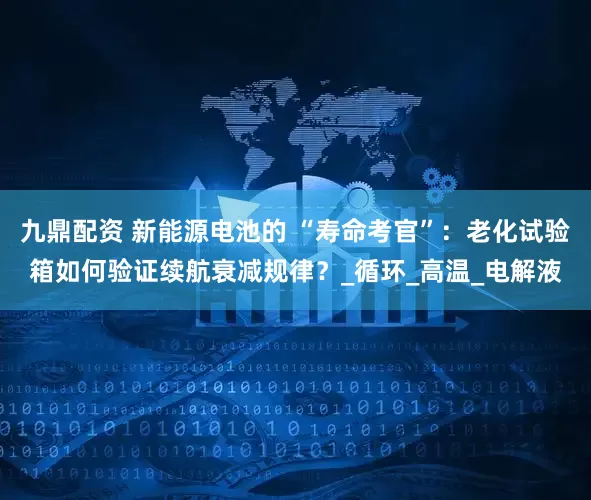 九鼎配资 新能源电池的 “寿命考官”：老化试验箱如何验证续航衰减规律？_循环_高温_电解液