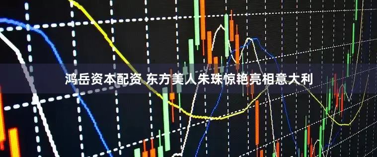 鸿岳资本配资 东方美人朱珠惊艳亮相意大利