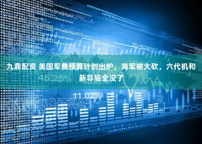 九鼎配资 美国军费预算计划出炉，海军被大砍，六代机和新导驱全没了