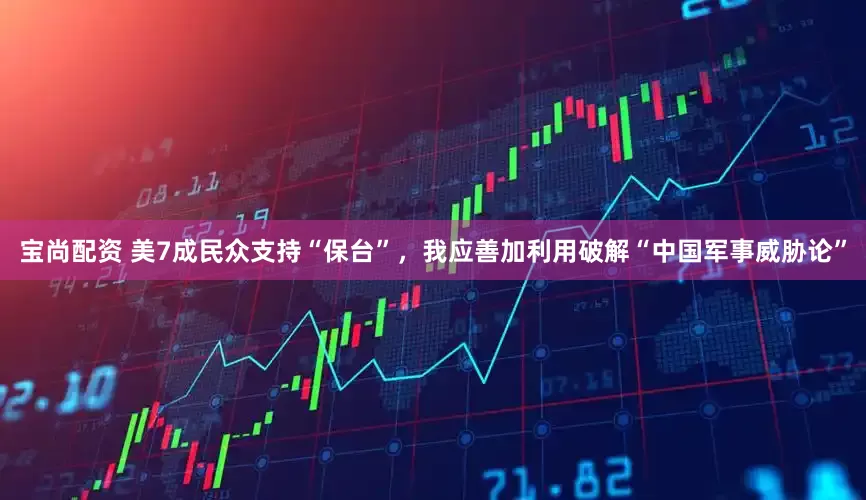 宝尚配资 美7成民众支持“保台”，我应善加利用破解“中国军事威胁论”