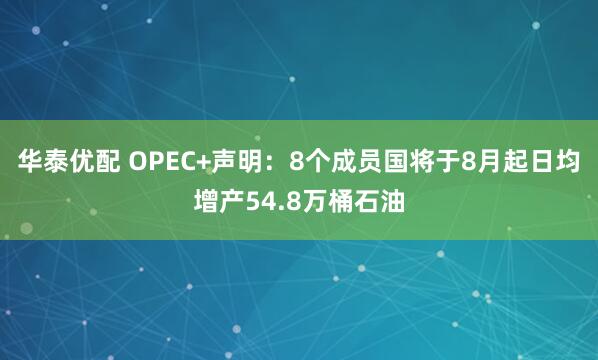 华泰优配 OPEC+声明：8个成员国将于8月起日均增产54.8万桶石油