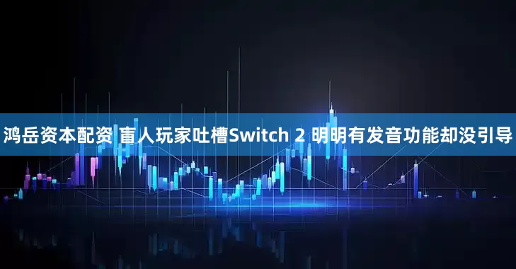 鸿岳资本配资 盲人玩家吐槽Switch 2 明明有发音功能却没引导