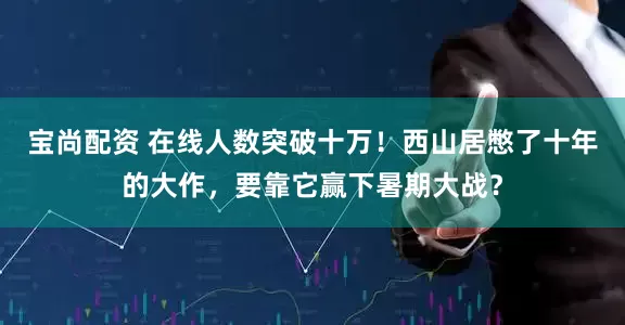 宝尚配资 在线人数突破十万！西山居憋了十年的大作，要靠它赢下暑期大战？