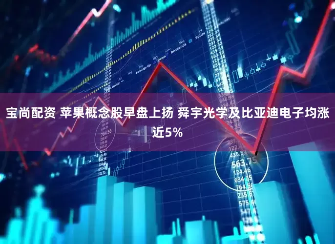 宝尚配资 苹果概念股早盘上扬 舜宇光学及比亚迪电子均涨近5%