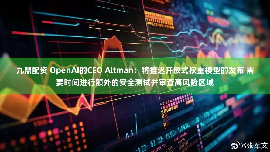 九鼎配资 OpenAI的CEO Altman：将推迟开放式权重模型的发布 需要时间进行额外的安全测试并审查高风险区域