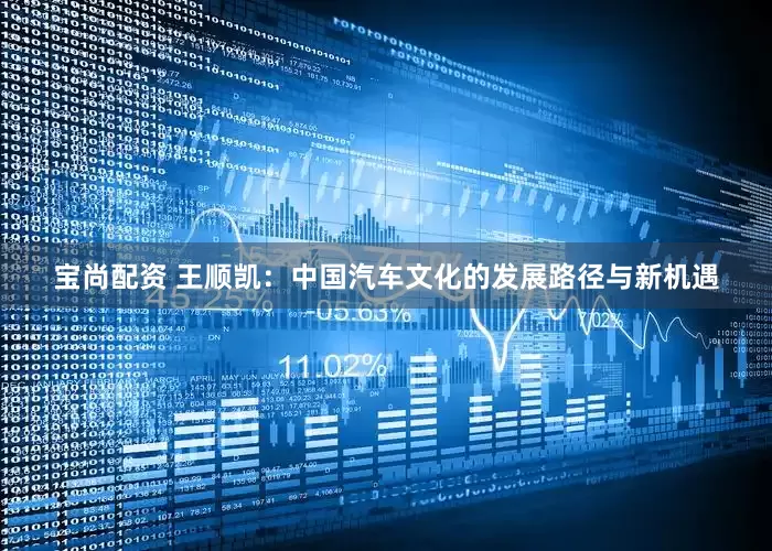 宝尚配资 王顺凯：中国汽车文化的发展路径与新机遇