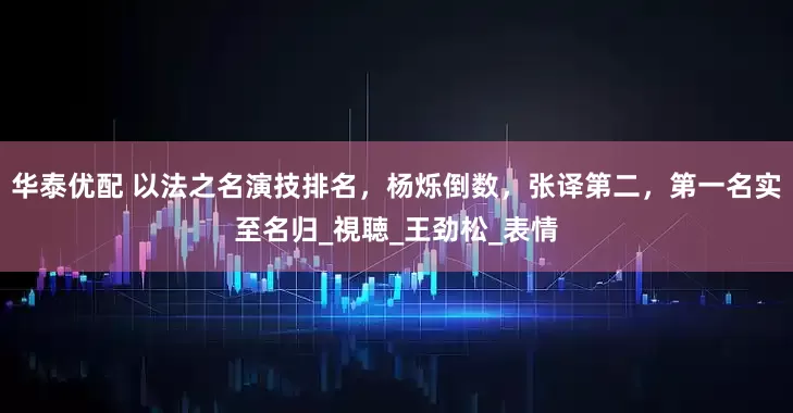 华泰优配 以法之名演技排名，杨烁倒数，张译第二，第一名实至名归_視聴_王劲松_表情