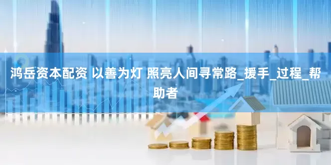 鸿岳资本配资 以善为灯 照亮人间寻常路_援手_过程_帮助者