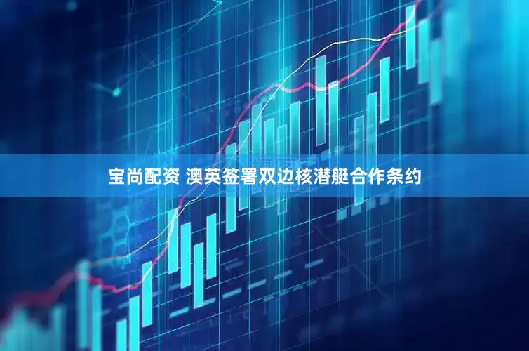 宝尚配资 澳英签署双边核潜艇合作条约
