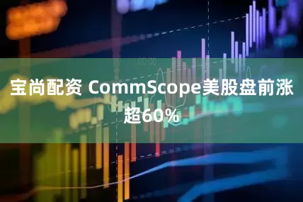 宝尚配资 CommScope美股盘前涨超60%