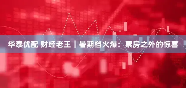 华泰优配 财经老王｜暑期档火爆：票房之外的惊喜