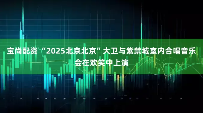 宝尚配资 “2025北京北京”大卫与紫禁城室内合唱音乐会在欢笑中上演