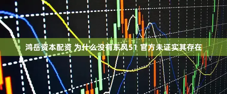 鸿岳资本配资 为什么没有东风51 官方未证实其存在