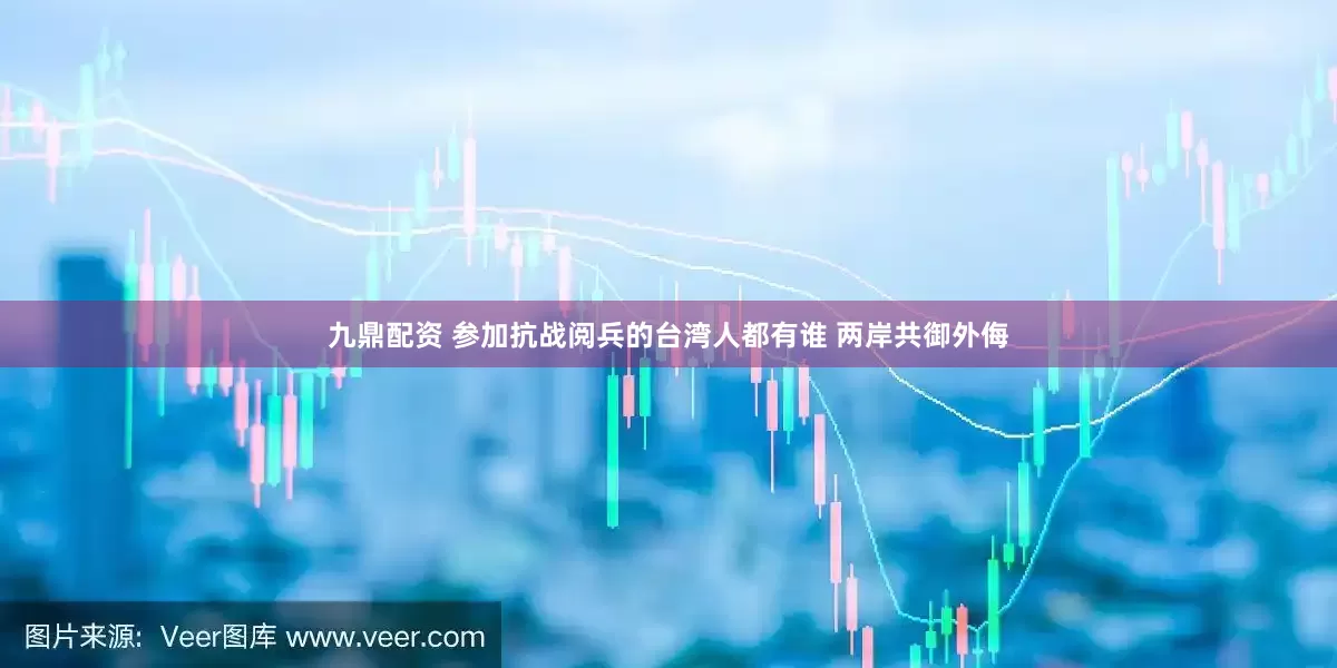 九鼎配资 参加抗战阅兵的台湾人都有谁 两岸共御外侮
