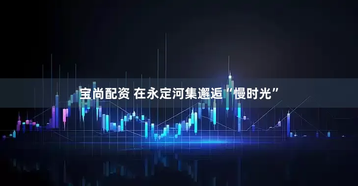宝尚配资 在永定河集邂逅“慢时光”