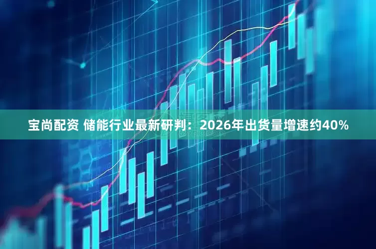 宝尚配资 储能行业最新研判:2026年出货量增速约40%