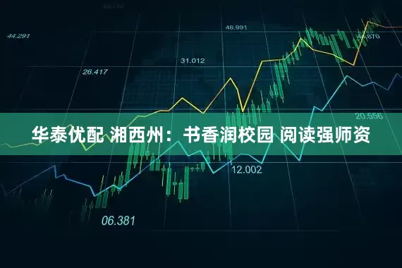 华泰优配 湘西州：书香润校园 阅读强师资