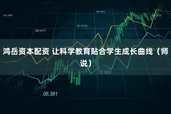 鸿岳资本配资 让科学教育贴合学生成长曲线（师说）