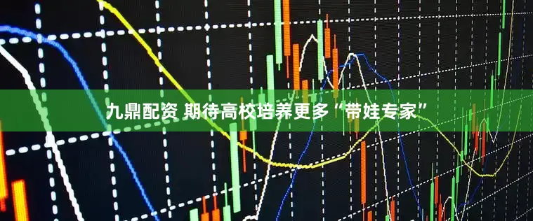 九鼎配资 期待高校培养更多“带娃专家”