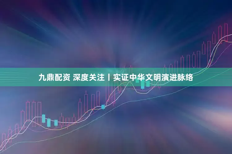 九鼎配资 深度关注丨实证中华文明演进脉络