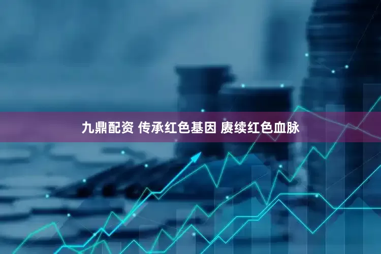 九鼎配资 传承红色基因 赓续红色血脉